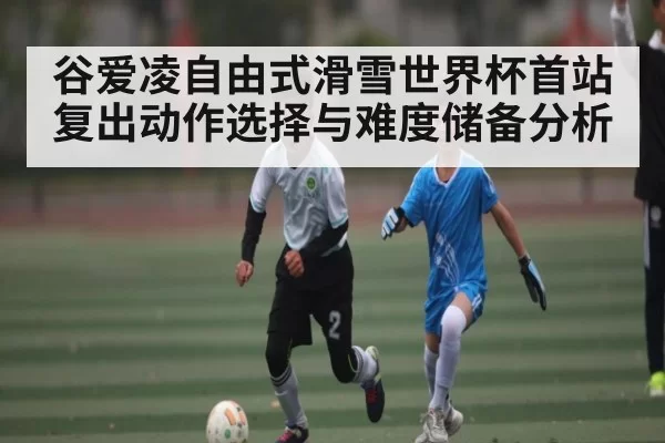谷爱凌自由式滑雪世界杯首站复出动作选择与难度储备分析